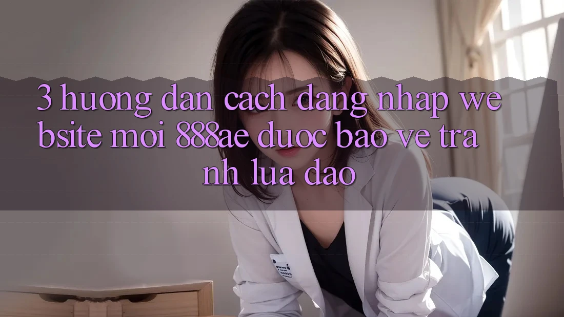 3. Hướng Dẫn Cách Đăng Nhập Website Mới 888ae Được bảo vệ, Tránh Lừa Đảo