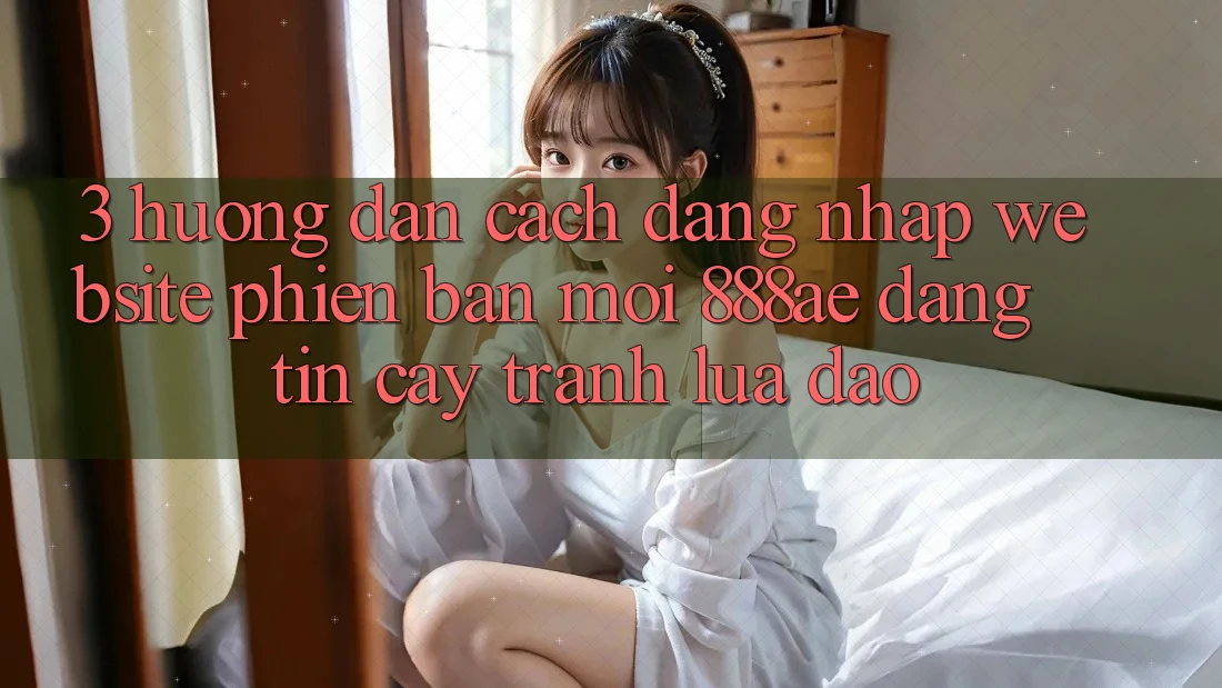 3. Hướng Dẫn Cách Đăng nhập Website Phiên bản mới 888ae Đáng tin cậy, Tránh Lừa Đảo