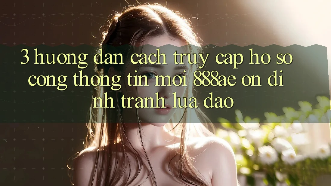 3. Hướng dẫn Cách Truy cập hồ sơ Cổng thông tin Mới 888ae Ổn định, Tránh Lừa Đảo 3. Hướng dẫn Cách Truy cập hồ sơ Cổng thông tin Mới 888ae Ổn định, Tránh Lừa Đảo