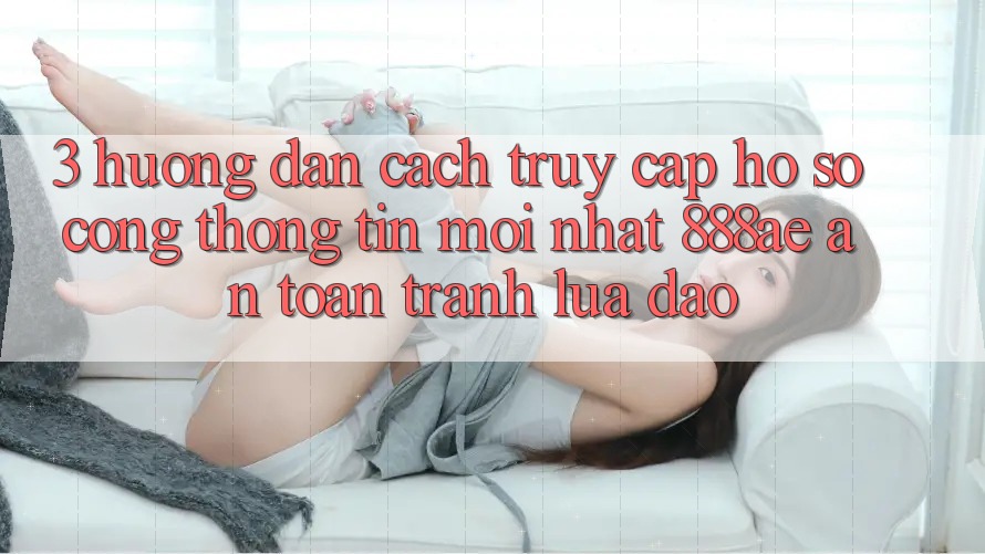3. Hướng dẫn Cách Truy cập hồ sơ Cổng thông tin Mới nhất 888ae An Toàn, Tránh Lừa Đảo 3. Hướng dẫn Cách Truy cập hồ sơ Cổng thông tin Mới nhất 888ae An Toàn, Tránh Lừa Đảo