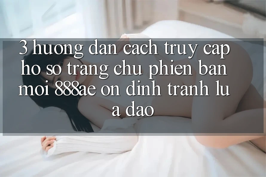 3. Hướng dẫn Cách Truy cập hồ sơ Trang chủ Phiên bản mới 888ae Ổn định, Tránh Lừa Đảo 3. Hướng dẫn Cách Truy cập hồ sơ Trang chủ Phiên bản mới 888ae Ổn định, Tránh Lừa Đảo