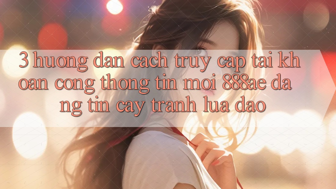 3. Hướng Dẫn Cách Truy cập tài khoản Cổng thông tin Mới 888ae Đáng tin cậy, Tránh Lừa Đảo 3. Hướng Dẫn Cách Truy cập tài khoản Cổng thông tin Mới 888ae Đáng tin cậy, Tránh Lừa Đảo