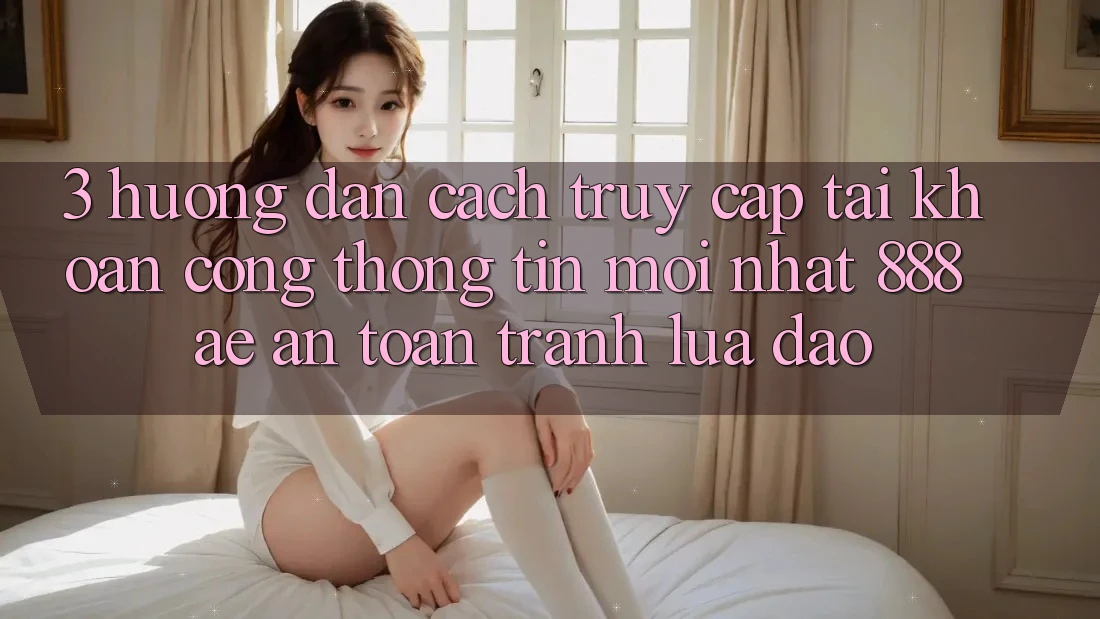 3. Hướng Dẫn Cách Truy cập tài khoản Cổng thông tin Mới nhất 888ae An Toàn, Tránh Lừa Đảo