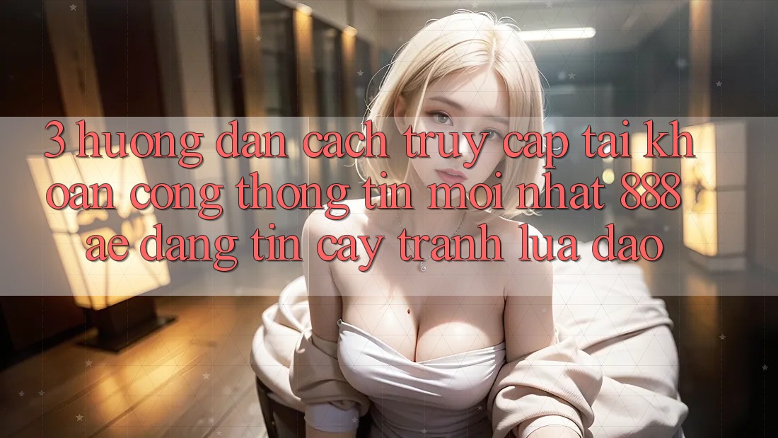 3. Hướng Dẫn Cách Truy cập tài khoản Cổng thông tin Mới nhất 888ae Đáng tin cậy, Tránh Lừa Đảo