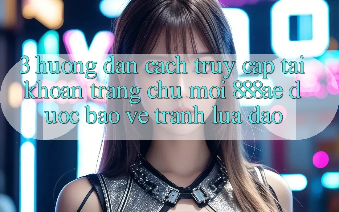 3. Hướng Dẫn Cách Truy cập tài khoản Trang chủ Mới 888ae Được bảo vệ, Tránh Lừa Đảo 3. Hướng Dẫn Cách Truy cập tài khoản Trang chủ Mới 888ae Được bảo vệ, Tránh Lừa Đảo