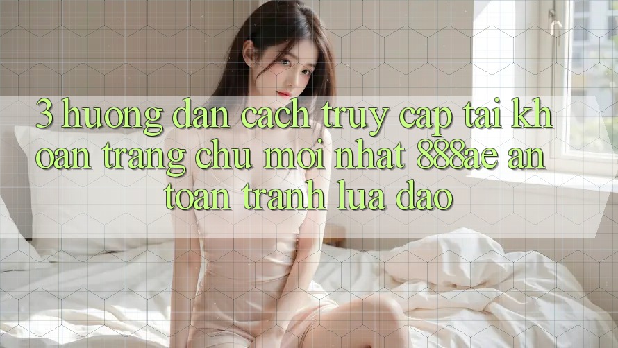 3. Hướng Dẫn Cách Truy cập tài khoản Trang chủ Mới nhất 888ae An Toàn, Tránh Lừa Đảo 3. Hướng Dẫn Cách Truy cập tài khoản Trang chủ Mới nhất 888ae An Toàn, Tránh Lừa Đảo
