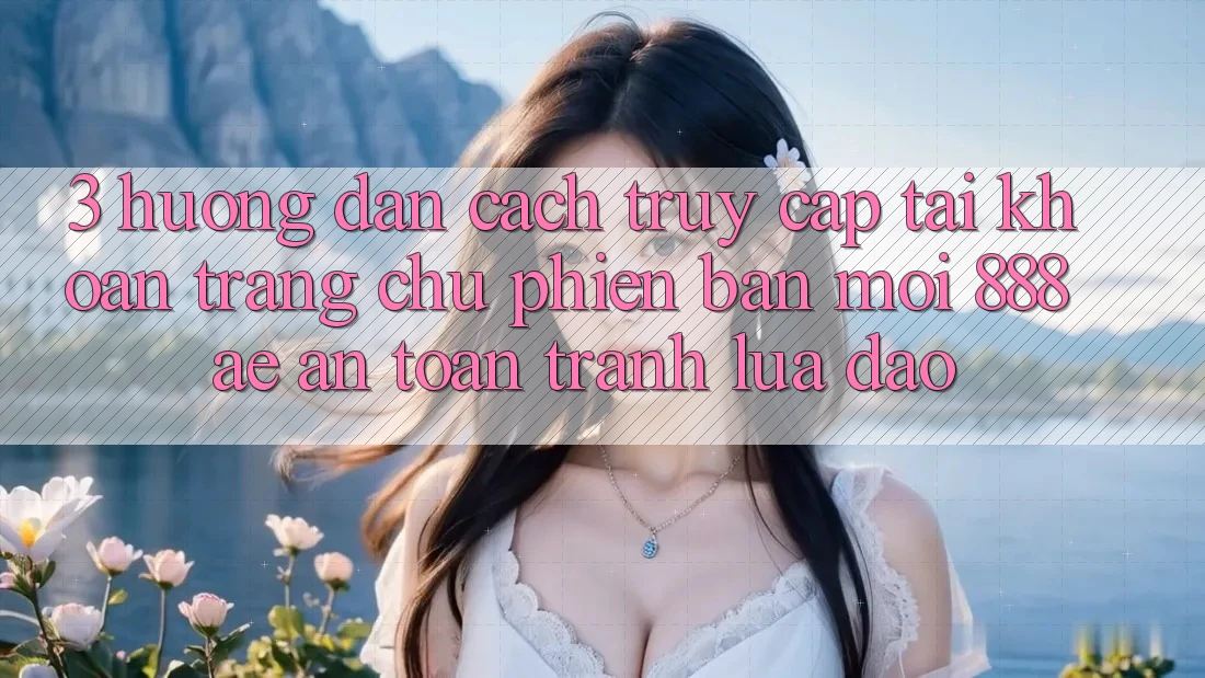 3. Hướng Dẫn Cách Truy cập tài khoản Trang chủ Phiên bản mới 888ae An Toàn, Tránh Lừa Đảo 3. Hướng Dẫn Cách Truy cập tài khoản Trang chủ Phiên bản mới 888ae An Toàn, Tránh Lừa Đảo