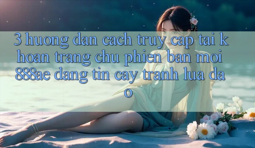 3. Hướng Dẫn Cách Truy cập tài khoản Trang chủ Phiên bản mới 888ae Đáng tin cậy, Tránh Lừa Đảo 3. Hướng Dẫn Cách Truy cập tài khoản Trang chủ Phiên bản mới 888ae Đáng tin cậy, Tránh Lừa Đảo