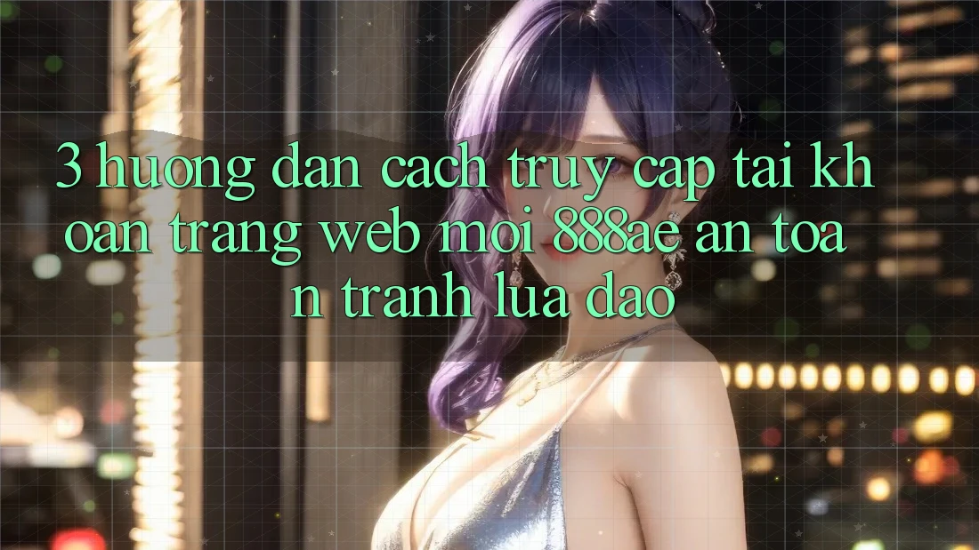 3. Hướng Dẫn Cách Truy cập tài khoản Trang web Mới 888ae An Toàn, Tránh Lừa Đảo 3. Hướng Dẫn Cách Truy cập tài khoản Trang web Mới 888ae An Toàn, Tránh Lừa Đảo