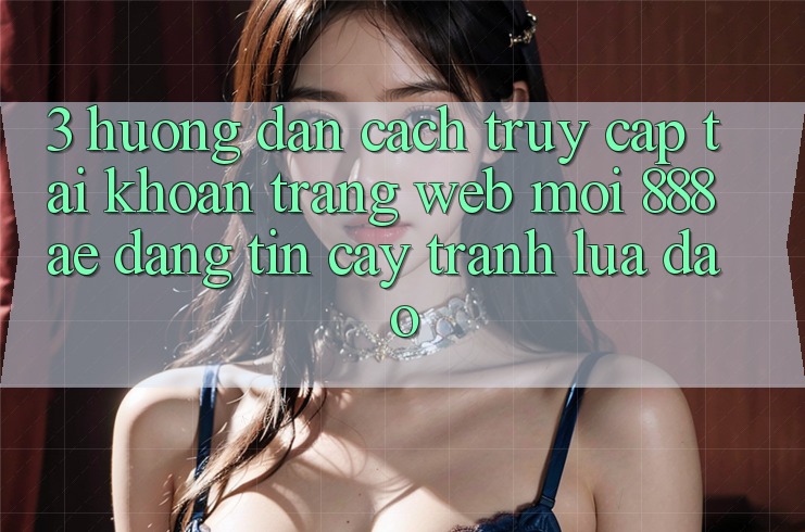 3. Hướng Dẫn Cách Truy cập tài khoản Trang web Mới 888ae Đáng tin cậy, Tránh Lừa Đảo 3. Hướng Dẫn Cách Truy cập tài khoản Trang web Mới 888ae Đáng tin cậy, Tránh Lừa Đảo
