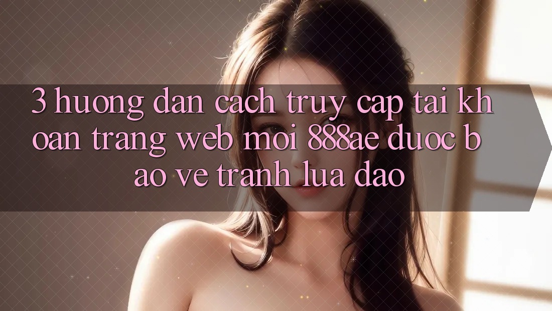 3. Hướng Dẫn Cách Truy cập tài khoản Trang web Mới 888ae Được bảo vệ, Tránh Lừa Đảo 3. Hướng Dẫn Cách Truy cập tài khoản Trang web Mới 888ae Được bảo vệ, Tránh Lừa Đảo
