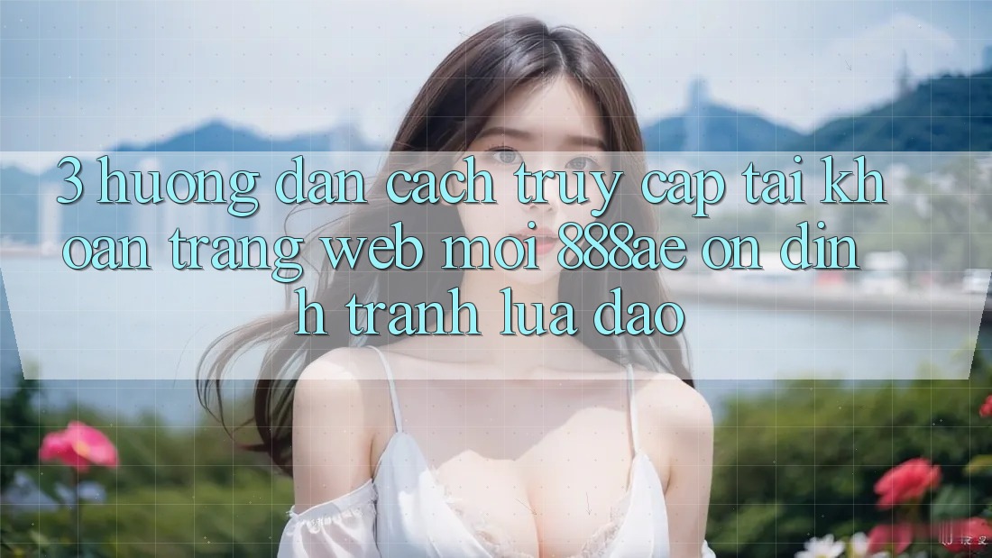 3. Hướng dẫn Cách Truy cập tài khoản Trang web Mới 888ae Ổn định, Tránh Lừa Đảo 3. Hướng dẫn Cách Truy cập tài khoản Trang web Mới 888ae Ổn định, Tránh Lừa Đảo
