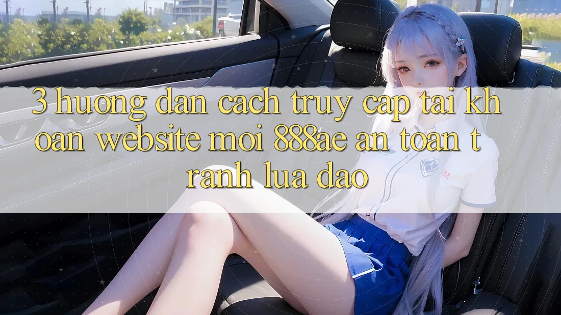3. Hướng Dẫn Cách Truy cập tài khoản Website Mới 888ae An Toàn, Tránh Lừa Đảo