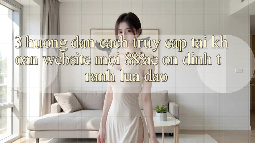 3. Hướng Dẫn Cách Truy cập tài khoản Website Mới 888ae Ổn định, Tránh Lừa Đảo 3. Hướng Dẫn Cách Truy cập tài khoản Website Mới 888ae Ổn định, Tránh Lừa Đảo