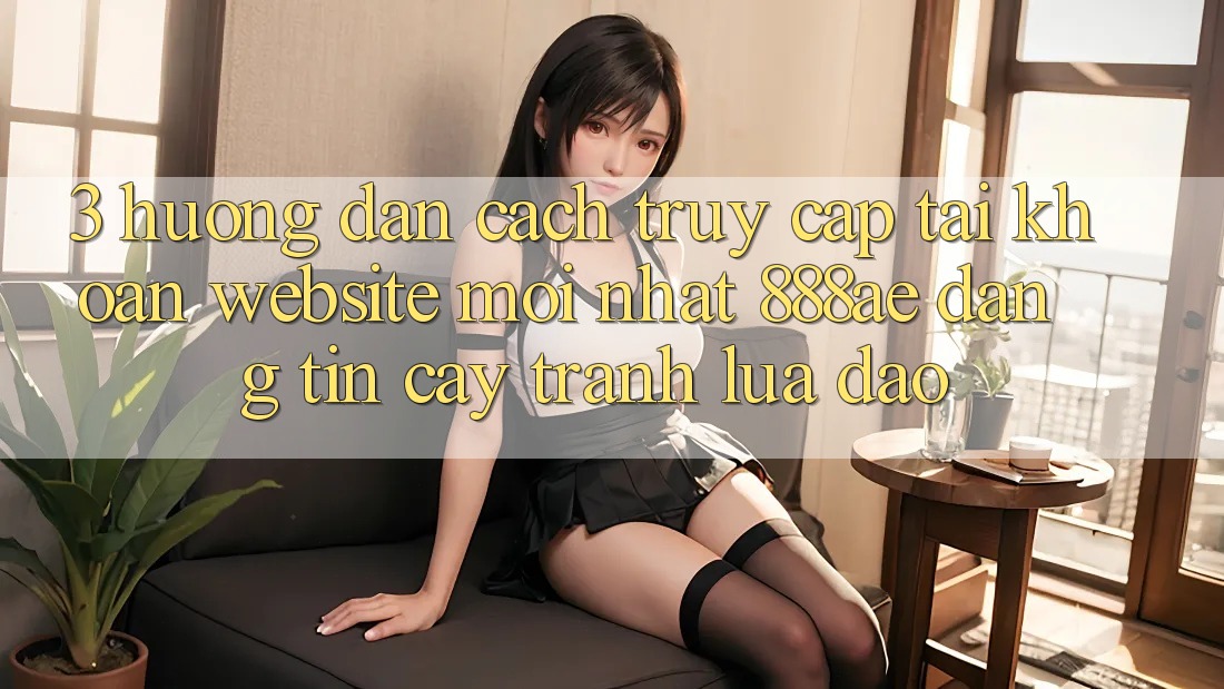 3. Hướng dẫn Cách Truy cập tài khoản Website Mới nhất 888ae Đáng tin cậy, Tránh Lừa Đảo 3. Hướng dẫn Cách Truy cập tài khoản Website Mới nhất 888ae Đáng tin cậy, Tránh Lừa Đảo