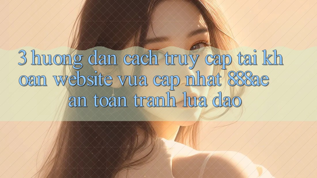 3. Hướng Dẫn Cách Truy cập tài khoản Website Vừa cập nhật 888ae An Toàn, Tránh Lừa Đảo 3. Hướng Dẫn Cách Truy cập tài khoản Website Vừa cập nhật 888ae An Toàn, Tránh Lừa Đảo