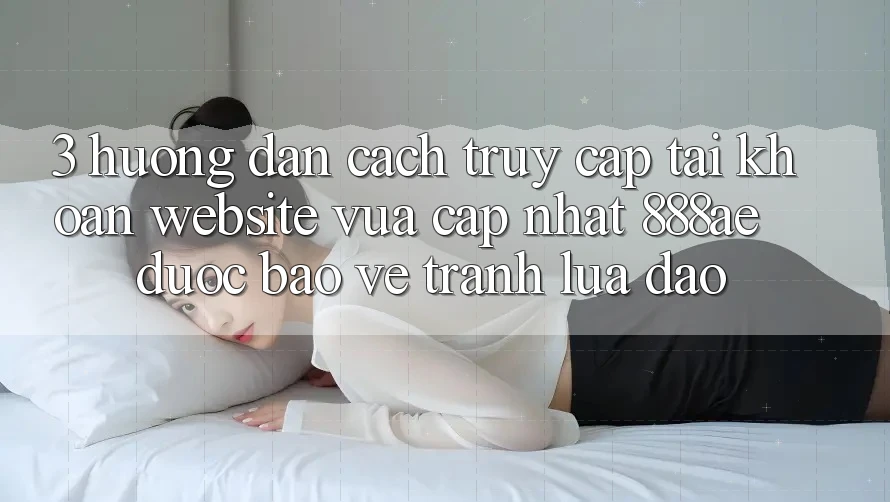 3. Hướng Dẫn Cách Truy cập tài khoản Website Vừa cập nhật 888ae Được bảo vệ, Tránh Lừa Đảo 3. Hướng Dẫn Cách Truy cập tài khoản Website Vừa cập nhật 888ae Được bảo vệ, Tránh Lừa Đảo