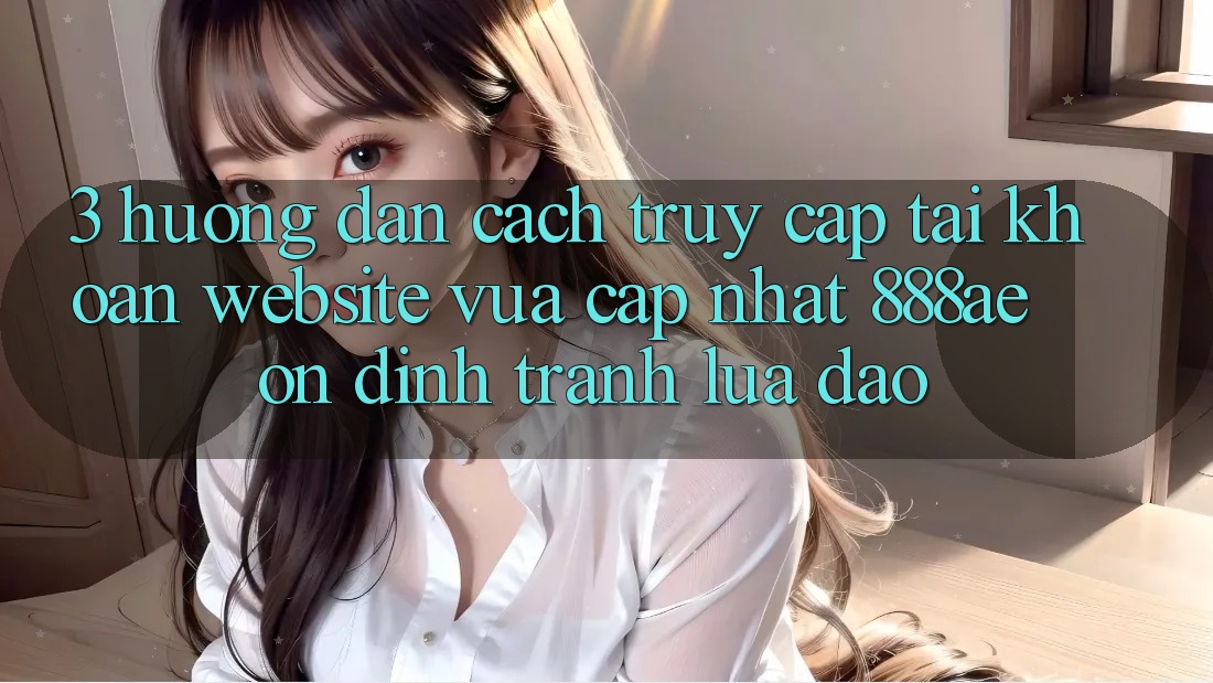 3. Hướng Dẫn Cách Truy cập tài khoản Website Vừa cập nhật 888ae Ổn định, Tránh Lừa Đảo 3. Hướng Dẫn Cách Truy cập tài khoản Website Vừa cập nhật 888ae Ổn định, Tránh Lừa Đảo