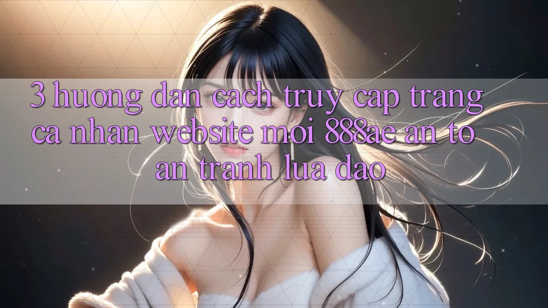 3. Hướng Dẫn Cách Truy cập trang cá nhân Website Mới 888ae An Toàn, Tránh Lừa Đảo 3. Hướng Dẫn Cách Truy cập trang cá nhân Website Mới 888ae An Toàn, Tránh Lừa Đảo