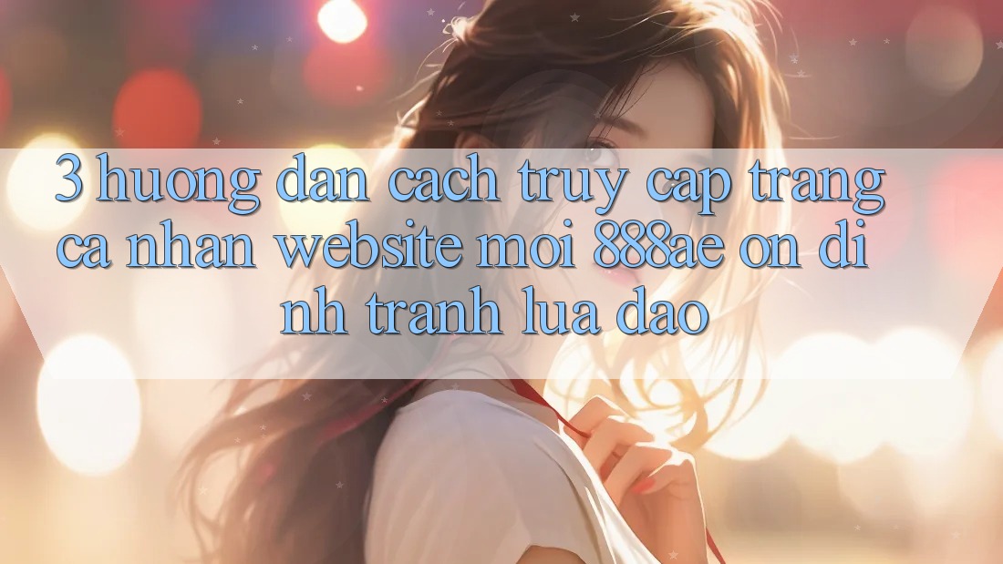3. Hướng dẫn Cách Truy cập trang cá nhân Website Mới 888ae Ổn định, Tránh Lừa Đảo 3. Hướng dẫn Cách Truy cập trang cá nhân Website Mới 888ae Ổn định, Tránh Lừa Đảo