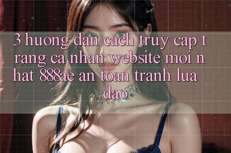 3. Hướng Dẫn Cách Truy cập trang cá nhân Website Mới nhất 888ae An Toàn, Tránh Lừa Đảo 3. Hướng Dẫn Cách Truy cập trang cá nhân Website Mới nhất 888ae An Toàn, Tránh Lừa Đảo