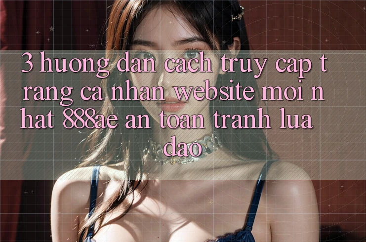 3. Hướng Dẫn Cách Truy cập trang cá nhân Website Mới nhất 888ae An Toàn, Tránh Lừa Đảo 3. Hướng Dẫn Cách Truy cập trang cá nhân Website Mới nhất 888ae An Toàn, Tránh Lừa Đảo