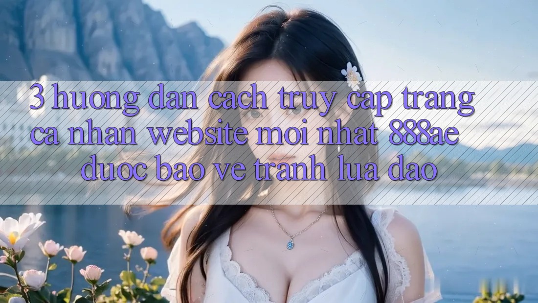 3. Hướng Dẫn Cách Truy cập trang cá nhân Website Mới nhất 888ae Được bảo vệ, Tránh Lừa Đảo 3. Hướng Dẫn Cách Truy cập trang cá nhân Website Mới nhất 888ae Được bảo vệ, Tránh Lừa Đảo