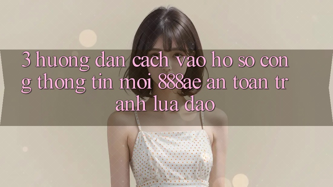 3. Hướng Dẫn Cách Vào hồ sơ Cổng thông tin Mới 888ae An Toàn, Tránh Lừa Đảo 3. Hướng Dẫn Cách Vào hồ sơ Cổng thông tin Mới 888ae An Toàn, Tránh Lừa Đảo