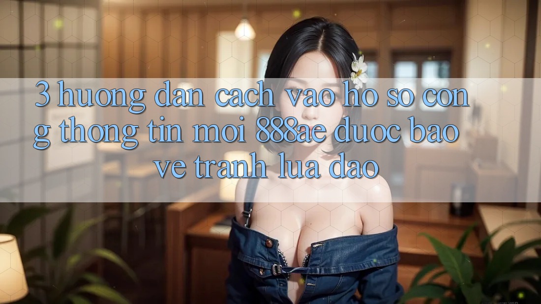 3. Hướng dẫn Cách Vào hồ sơ Cổng thông tin Mới 888ae Được bảo vệ, Tránh Lừa Đảo 3. Hướng dẫn Cách Vào hồ sơ Cổng thông tin Mới 888ae Được bảo vệ, Tránh Lừa Đảo