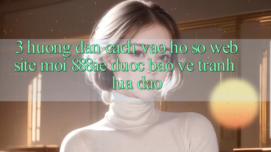3. Hướng Dẫn Cách Vào hồ sơ Website Mới 888ae Được bảo vệ, Tránh Lừa Đảo 3. Hướng Dẫn Cách Vào hồ sơ Website Mới 888ae Được bảo vệ, Tránh Lừa Đảo
