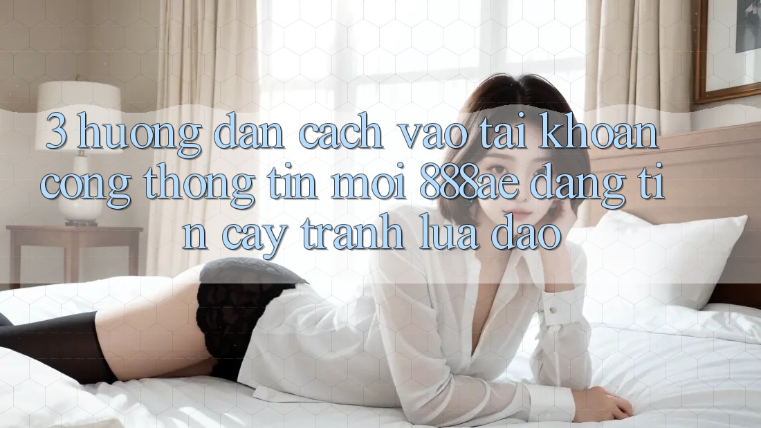 3. Hướng Dẫn Cách Vào tài khoản Cổng thông tin Mới 888ae Đáng tin cậy, Tránh Lừa Đảo 3. Hướng Dẫn Cách Vào tài khoản Cổng thông tin Mới 888ae Đáng tin cậy, Tránh Lừa Đảo