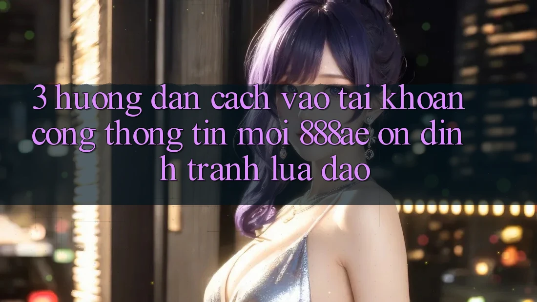3. Hướng dẫn Cách Vào tài khoản Cổng thông tin Mới 888ae Ổn định, Tránh Lừa Đảo