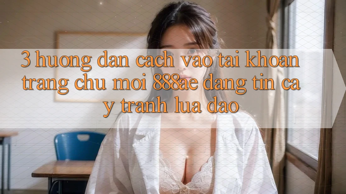 3. Hướng Dẫn Cách Vào tài khoản Trang chủ Mới 888ae Đáng tin cậy, Tránh Lừa Đảo 3. Hướng Dẫn Cách Vào tài khoản Trang chủ Mới 888ae Đáng tin cậy, Tránh Lừa Đảo