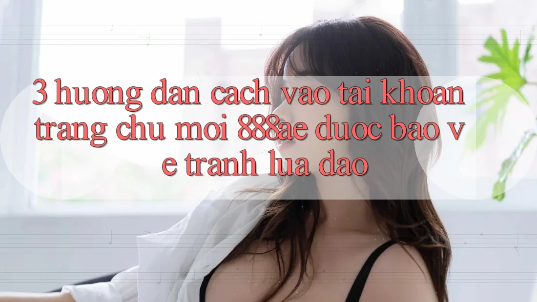 3. Hướng Dẫn Cách Vào tài khoản Trang chủ Mới 888ae Được bảo vệ, Tránh Lừa Đảo 3. Hướng Dẫn Cách Vào tài khoản Trang chủ Mới 888ae Được bảo vệ, Tránh Lừa Đảo