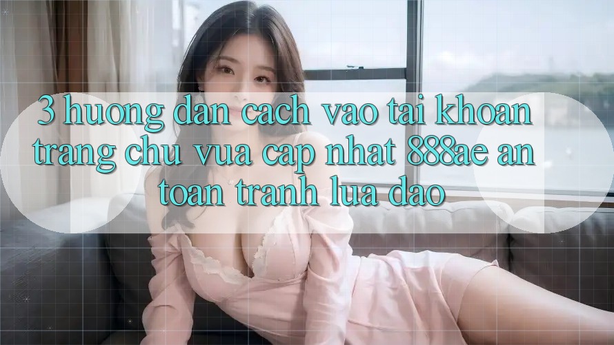 3. Hướng Dẫn Cách Vào tài khoản Trang chủ Vừa cập nhật 888ae An Toàn, Tránh Lừa Đảo 3. Hướng Dẫn Cách Vào tài khoản Trang chủ Vừa cập nhật 888ae An Toàn, Tránh Lừa Đảo