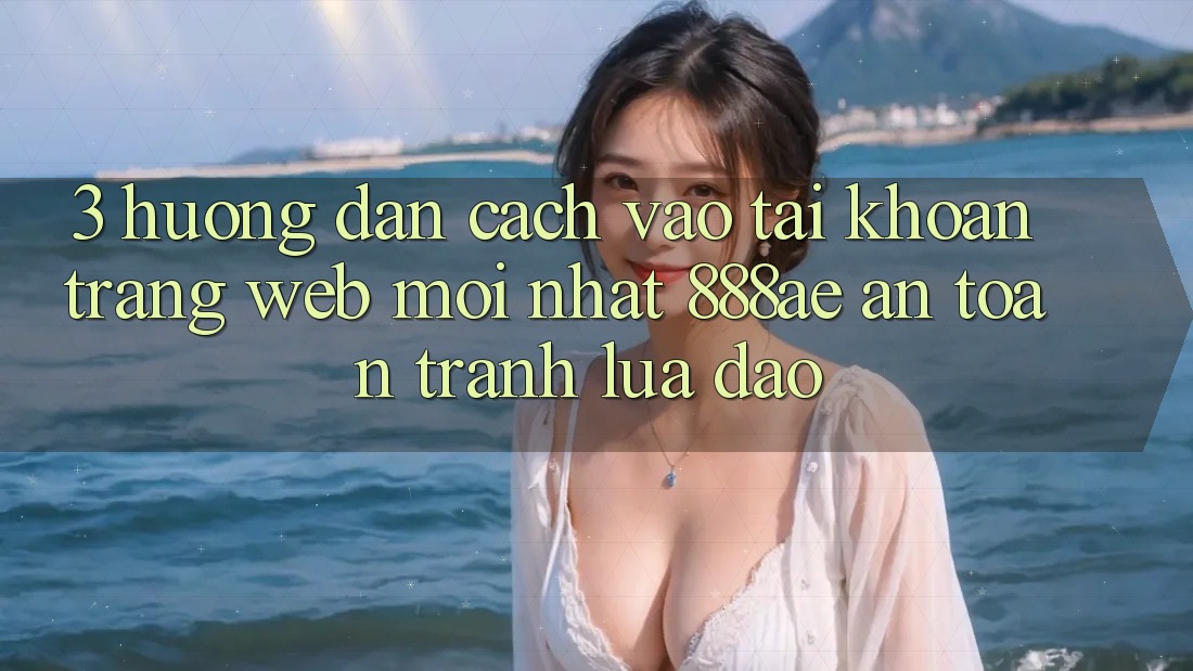 3. Hướng Dẫn Cách Vào tài khoản Trang web Mới nhất 888ae An Toàn, Tránh Lừa Đảo 3. Hướng Dẫn Cách Vào tài khoản Trang web Mới nhất 888ae An Toàn, Tránh Lừa Đảo