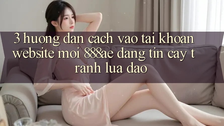 3. Hướng Dẫn Cách Vào tài khoản Website Mới 888ae Đáng tin cậy, Tránh Lừa Đảo 3. Hướng Dẫn Cách Vào tài khoản Website Mới 888ae Đáng tin cậy, Tránh Lừa Đảo
