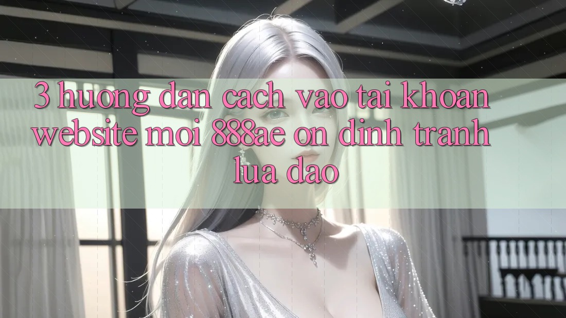 3. Hướng Dẫn Cách Vào tài khoản Website Mới 888ae Ổn định, Tránh Lừa Đảo 3. Hướng Dẫn Cách Vào tài khoản Website Mới 888ae Ổn định, Tránh Lừa Đảo