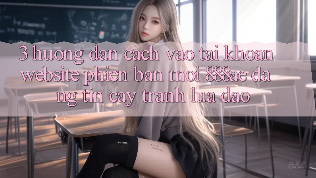 3. Hướng Dẫn Cách Vào tài khoản Website Phiên bản mới 888ae Đáng tin cậy, Tránh Lừa Đảo 3. Hướng Dẫn Cách Vào tài khoản Website Phiên bản mới 888ae Đáng tin cậy, Tránh Lừa Đảo