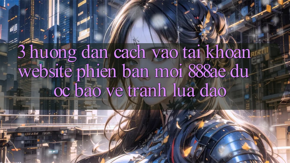 3. Hướng Dẫn Cách Vào tài khoản Website Phiên bản mới 888ae Được bảo vệ, Tránh Lừa Đảo 3. Hướng Dẫn Cách Vào tài khoản Website Phiên bản mới 888ae Được bảo vệ, Tránh Lừa Đảo