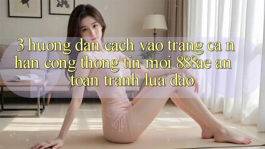 3. Hướng Dẫn Cách Vào trang cá nhân Cổng thông tin Mới 888ae An Toàn, Tránh Lừa Đảo 3. Hướng Dẫn Cách Vào trang cá nhân Cổng thông tin Mới 888ae An Toàn, Tránh Lừa Đảo