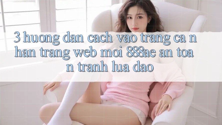 3. Hướng dẫn Cách Vào trang cá nhân Trang web Mới 888ae An Toàn, Tránh Lừa Đảo 3. Hướng dẫn Cách Vào trang cá nhân Trang web Mới 888ae An Toàn, Tránh Lừa Đảo
