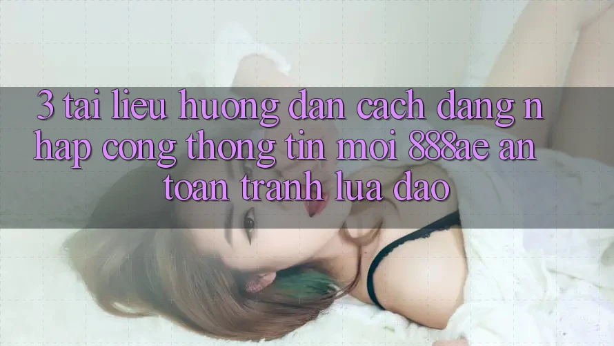 3. Tài liệu hướng dẫn Cách Đăng Nhập Cổng thông tin Mới 888ae An Toàn, Tránh Lừa Đảo 3. Tài liệu hướng dẫn Cách Đăng Nhập Cổng thông tin Mới 888ae An Toàn, Tránh Lừa Đảo