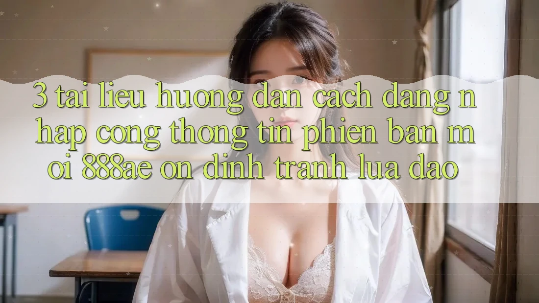 3. Tài liệu hướng dẫn Cách Đăng Nhập Cổng thông tin Phiên bản mới 888ae Ổn định, Tránh Lừa Đảo