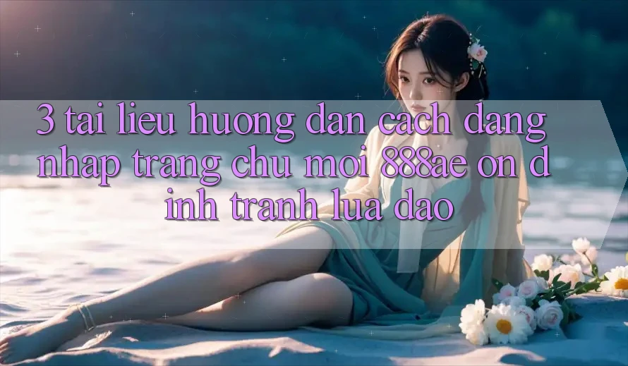 3. Tài liệu hướng dẫn Cách Đăng Nhập Trang chủ Mới 888ae Ổn định, Tránh Lừa Đảo 3. Tài liệu hướng dẫn Cách Đăng Nhập Trang chủ Mới 888ae Ổn định, Tránh Lừa Đảo