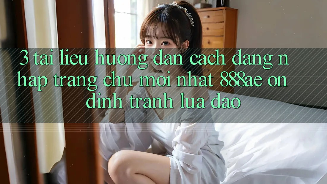 3. Tài liệu hướng dẫn Cách Đăng Nhập Trang chủ Mới nhất 888ae Ổn định, Tránh Lừa Đảo 3. Tài liệu hướng dẫn Cách Đăng Nhập Trang chủ Mới nhất 888ae Ổn định, Tránh Lừa Đảo