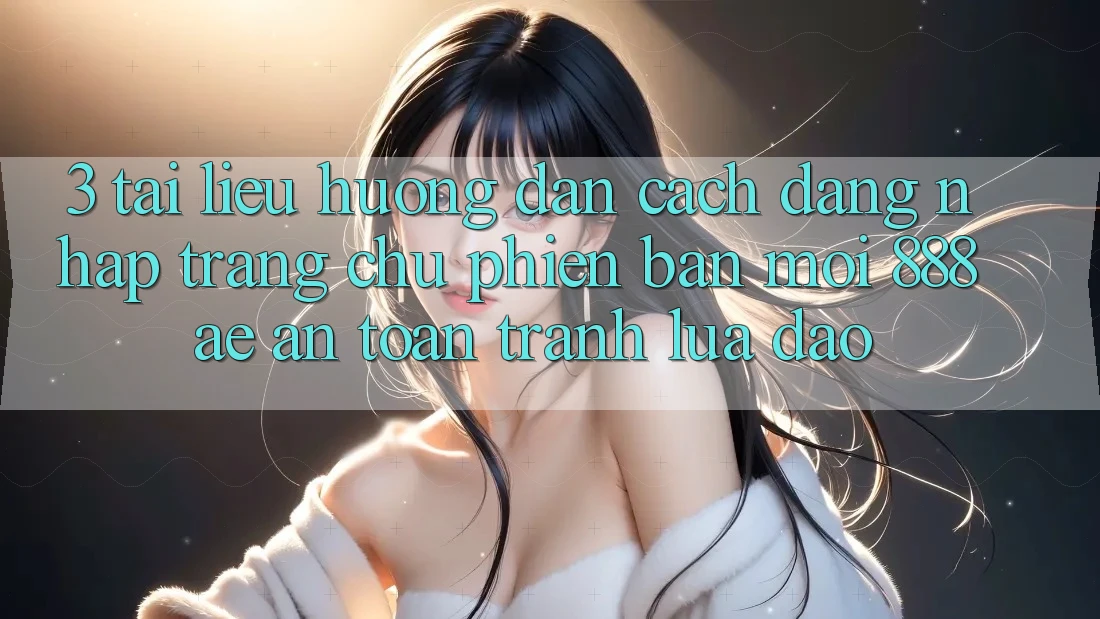 3. Tài liệu hướng dẫn Cách Đăng Nhập Trang chủ Phiên bản mới 888ae An Toàn, Tránh Lừa Đảo 3. Tài liệu hướng dẫn Cách Đăng Nhập Trang chủ Phiên bản mới 888ae An Toàn, Tránh Lừa Đảo