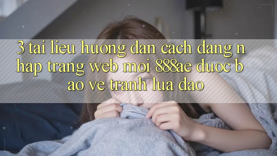 3. Tài liệu hướng dẫn Cách Đăng Nhập Trang web Mới 888ae Được bảo vệ, Tránh Lừa Đảo 3. Tài liệu hướng dẫn Cách Đăng Nhập Trang web Mới 888ae Được bảo vệ, Tránh Lừa Đảo