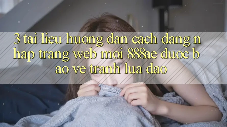 3. Tài liệu hướng dẫn Cách Đăng Nhập Trang web Mới 888ae Được bảo vệ, Tránh Lừa Đảo 3. Tài liệu hướng dẫn Cách Đăng Nhập Trang web Mới 888ae Được bảo vệ, Tránh Lừa Đảo