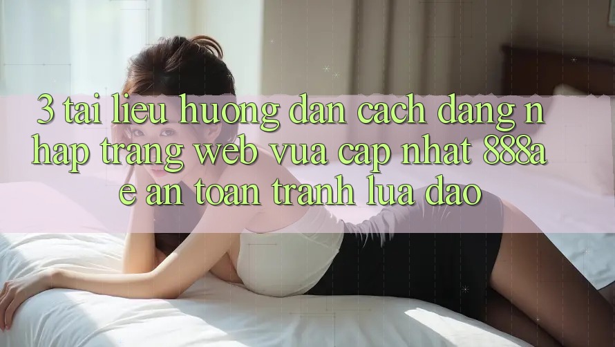 3. Tài liệu hướng dẫn Cách Đăng Nhập Trang web Vừa cập nhật 888ae An Toàn, Tránh Lừa Đảo